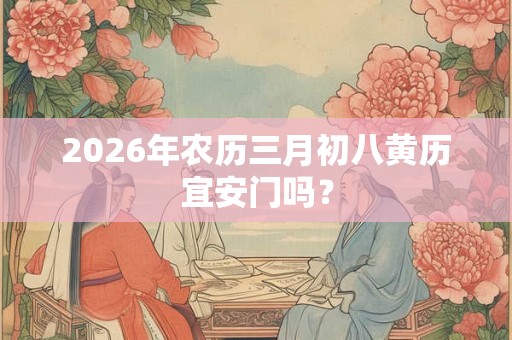 2026年农历三月初八黄历宜安门吗？