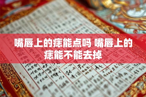 嘴唇上的痣能点吗 嘴唇上的痣能不能去掉
