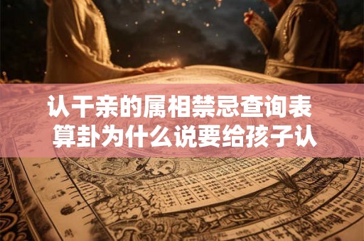 认干亲的属相禁忌查询表  算卦为什么说要给孩子认干亲