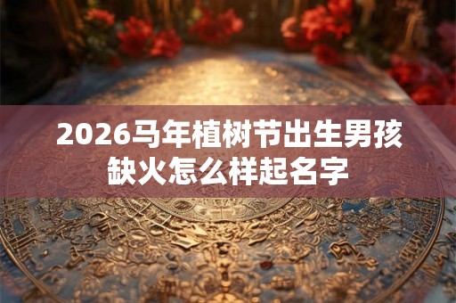 2026马年植树节出生男孩缺火怎么样起名字