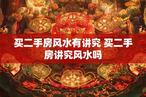 买二手房风水有讲究 买二手房讲究风水吗