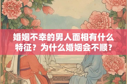 婚姻不幸的男人面相有什么特征？为什么婚姻会不顺？