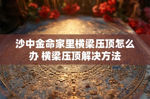 沙中金命家里横梁压顶怎么办 横梁压顶解决方法