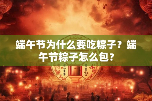 端午节为什么要吃粽子?端午节粽子怎么包? 端午节为什么要吃粽子?端午节粽子怎么包?