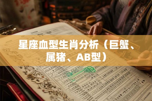 星座血型生肖分析（巨蟹、属猪、AB型）