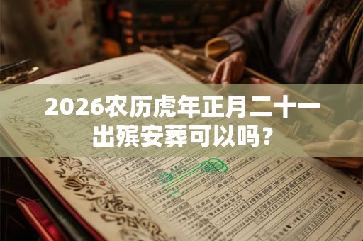 2026农历虎年正月二十一出殡安葬可以吗？