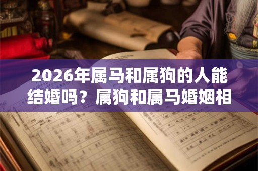 2026年属马和属狗的人能结婚吗？属狗和属马婚姻相配吗？
