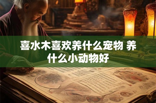 喜水木喜欢养什么宠物 养什么小动物好