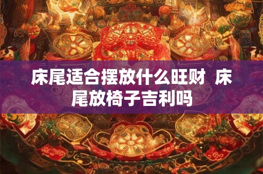 床尾适合摆放什么旺财  床尾放椅子吉利吗