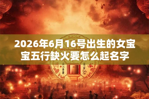 2026年6月16号出生的女宝宝五行缺火要怎么起名字
