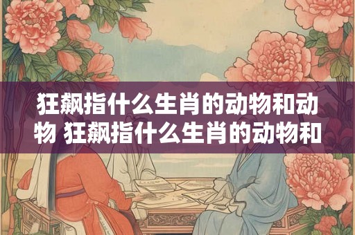 狂飙指什么生肖的动物和动物 狂飙指什么生肖的动物和动物呢