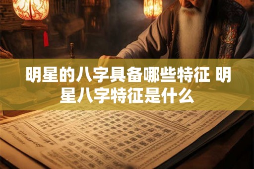 明星的八字具备哪些特征 明星八字特征是什么