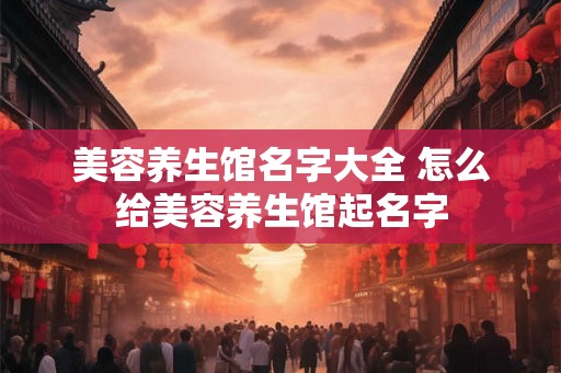 美容养生馆名字大全 怎么给美容养生馆起名字