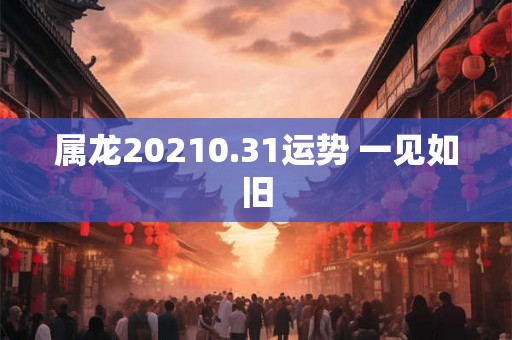 属龙20210.31运势 一见如旧 属龙20210.31运势 一见如旧