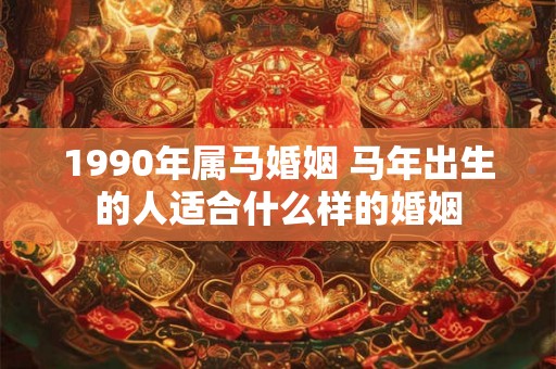 1990年属马婚姻 马年出生的人适合什么样的婚姻