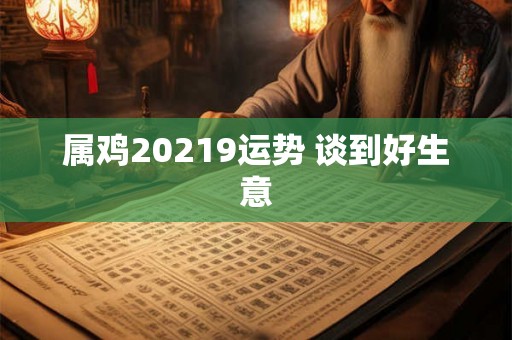 属鸡20219运势 谈到好生意