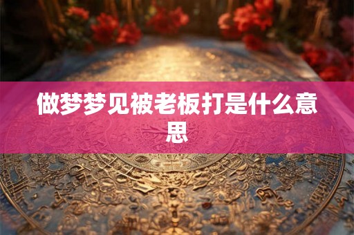 做梦梦见被老板打是什么意思