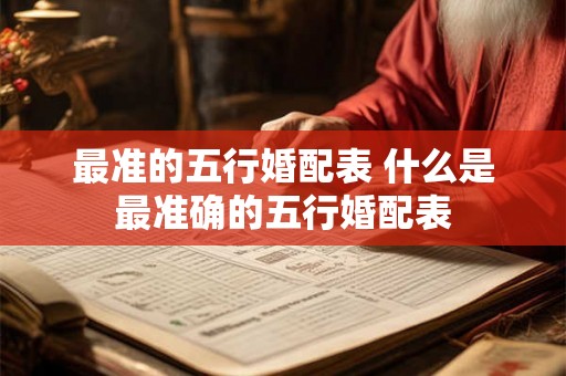 最准的五行婚配表 什么是最准确的五行婚配表