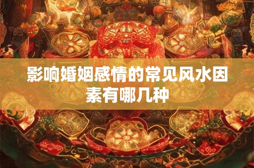 影响婚姻感情的常见风水因素有哪几种
