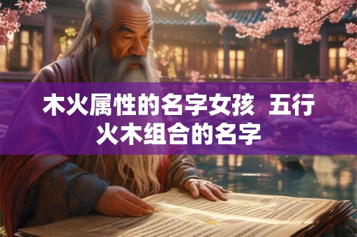 木火属性的名字女孩  五行火木组合的名字