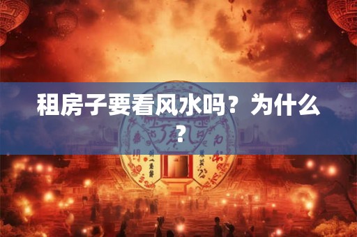 租房子要看风水吗?为什么? 租房子要看风水吗?为什么?