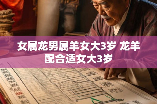 女属龙男属羊女大3岁 龙羊配合适女大3岁