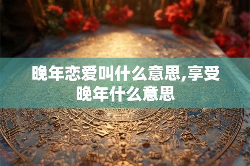 晚年恋爱叫什么意思,享受晚年什么意思