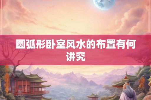 圆弧形卧室风水的布置有何讲究 圆弧形卧室风水的布置有何讲究