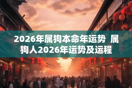 2026年属狗本命年运势 属狗人2026年运势及运程 2026年属狗本命年运势 属狗人2026年运势及运程