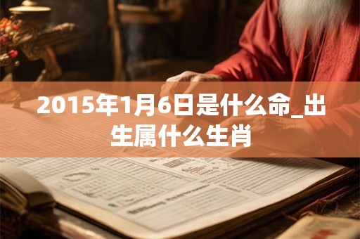 2015年1月6日是什么命_出生属什么生肖