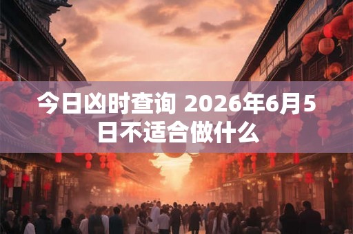 今日凶时查询 2026年6月5日不适合做什么
