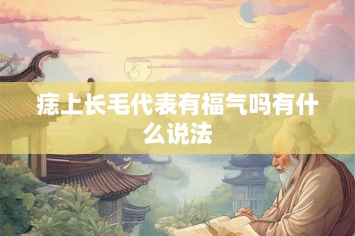 痣上长毛代表有福气吗有什么说法 痣上长毛代表有福气吗有什么说法