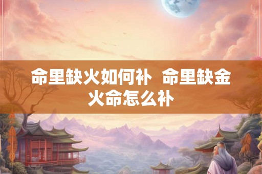 命里缺火如何补  命里缺金火命怎么补