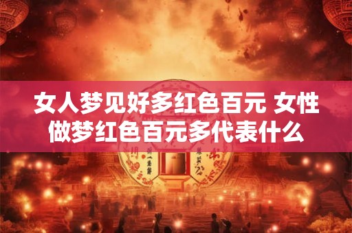 女人梦见好多红色百元 女性做梦红色百元多代表什么