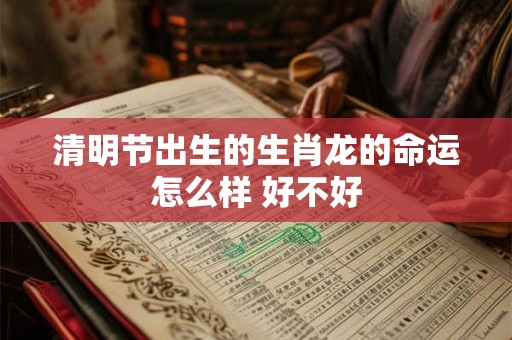 清明节出生的生肖龙的命运怎么样 好不好
