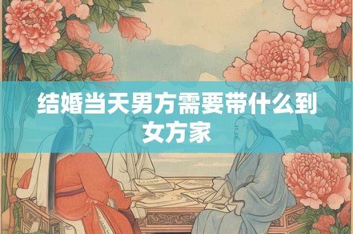 结婚当天男方需要带什么到女方家