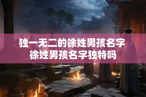 独一无二的徐姓男孩名字 徐姓男孩名字独特吗 独一无二的徐姓男孩名字 徐姓男孩名字独特吗
