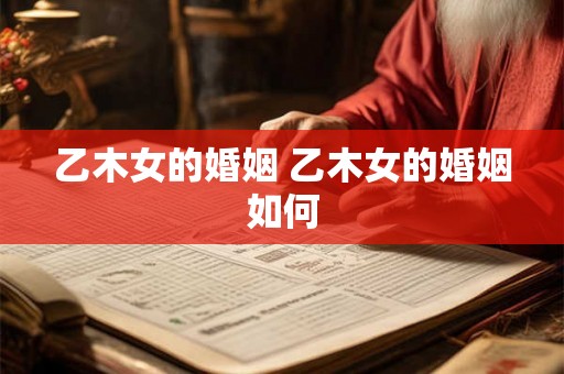 乙木女的婚姻 乙木女的婚姻如何 乙木女的婚姻 乙木女的婚姻如何