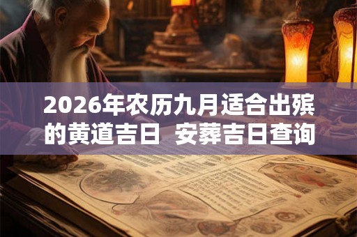 2026年农历九月适合出殡的黄道吉日 安葬吉日查询 2026年农历九月适合出殡的黄道吉日 安葬吉日查询