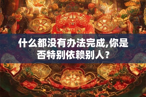 什么都没有办法完成,你是否特别依赖别人？