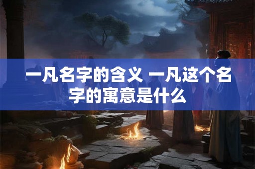 一凡名字的含义 一凡这个名字的寓意是什么 一凡名字的含义 一凡这个名字的寓意是什么