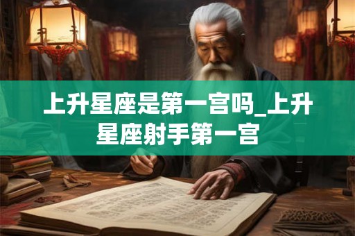 上升星座是第一宫吗_上升星座射手第一宫