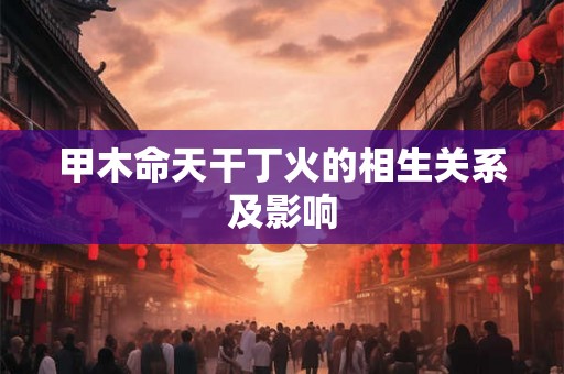 甲木命天干丁火的相生关系及影响