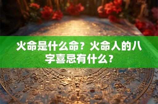 火命是什么命？火命人的八字喜忌有什么？