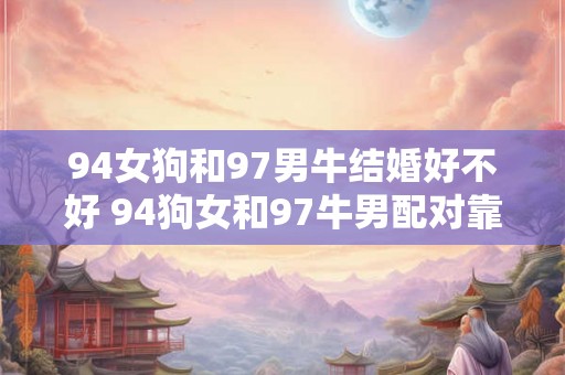94女狗和97男牛结婚好不好 94狗女和97牛男配对靠谱吗