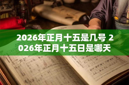 2026年正月十五是几号 2026年正月十五日是哪天 2026年正月十五是几号 2026年正月十五日是哪天