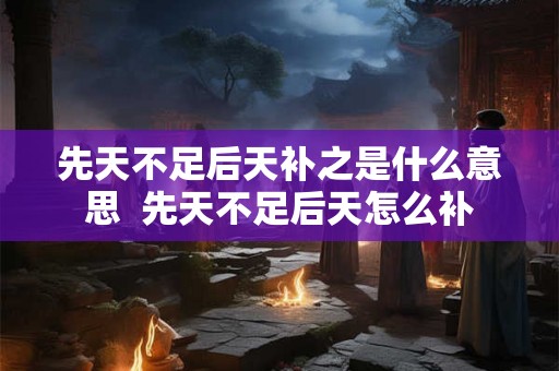 先天不足后天补之是什么意思  先天不足后天怎么补