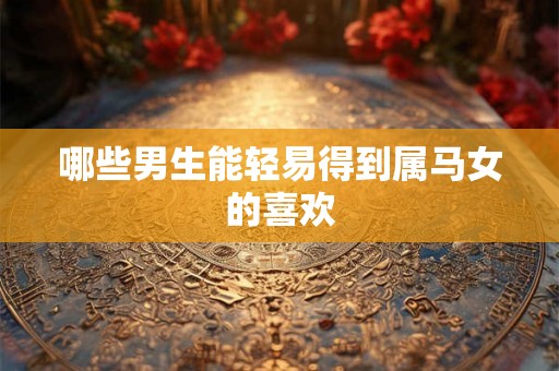 哪些男生能轻易得到属马女的喜欢