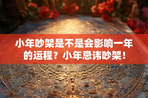 小年吵架是不是会影响一年的运程？小年忌讳吵架！