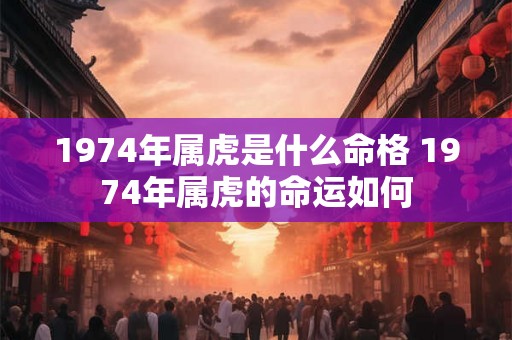 1974年属虎是什么命格 1974年属虎的命运如何 1974年属虎是什么命格 1974年属虎的命运如何
